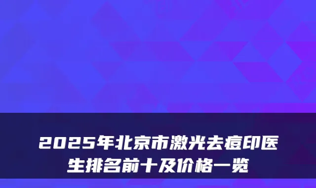 2025年北京市激光去痘印医生排名前十及价格一览