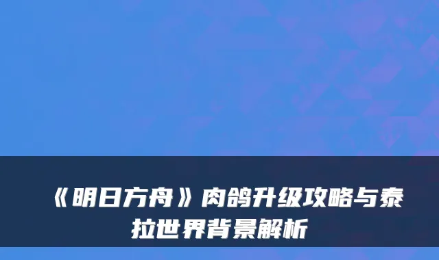 《明日方舟》肉鸽升级攻略与泰拉世界背景解析