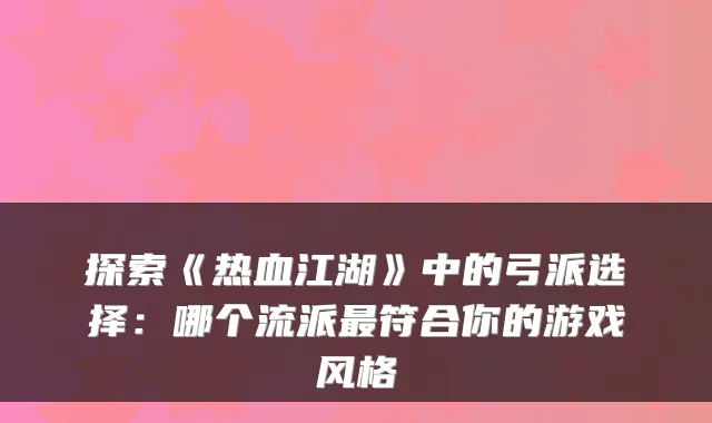 探索《热血江湖》中的弓派选择:哪个流派符合你的游戏风格