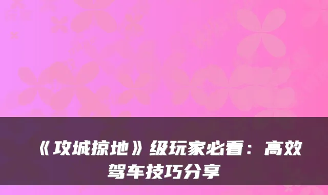 《攻城掠地》级玩家必看：高效驾车技巧分享