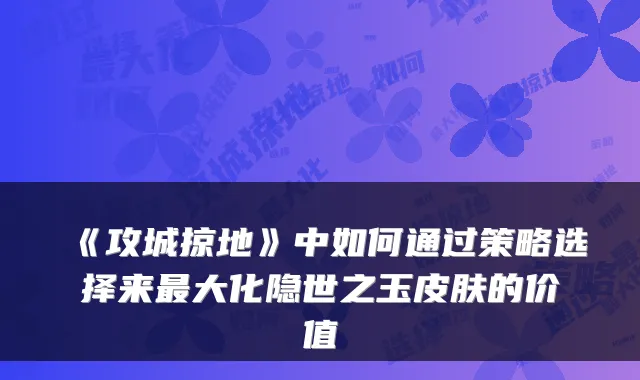 《攻城掠地》中如何通过策略选择来最大化隐世之玉皮肤的价值