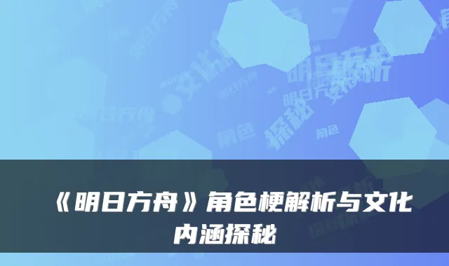 《明日方舟》角色梗解析与文化内涵探秘