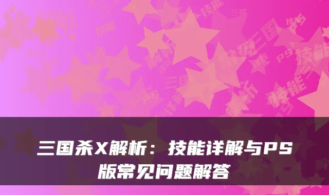 三国杀X解析：技能详解与PS版常见问题解答