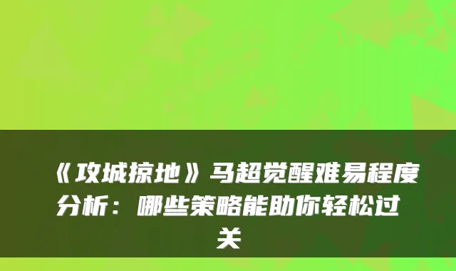 《攻城掠地》马超觉醒难易程度分析：哪些策略能助你轻松过关