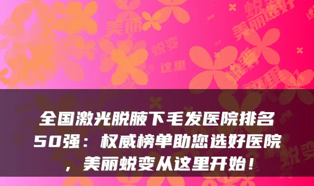 全国激光脱腋下毛发医院排名50强：榜单助您选好医院，美丽蜕变从这里开始！