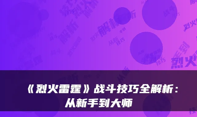 《烈火雷霆》战斗技巧全解析:从新手到大师