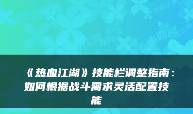 《热血江湖》技能栏调整指南：如何根据战斗需求灵活配置技能