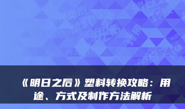 《明日之后》塑料转换攻略：用途、方式及制作方法解析
