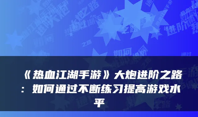 《热血江湖手游》大炮进阶之路：如何通过不断练习提高游戏水平