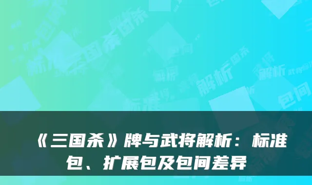 《三国杀》牌与武将解析:标准包、扩展包及包间差异