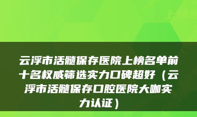 云浮市活髓保存医院上榜名单前十名筛选实力口碑超好(云浮市活髓保存口腔医院大咖实力认证)