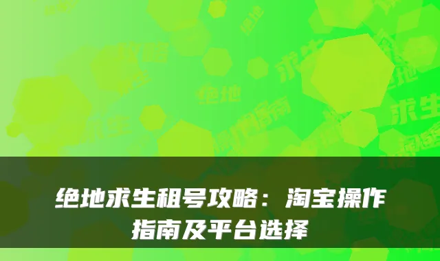 绝地求生租号攻略:淘宝操作指南及平台选择