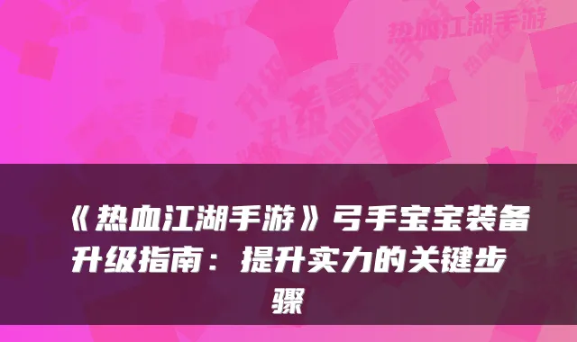 《热血江湖手游》弓手宝宝装备升级指南：提升实力的关键步骤