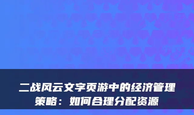 二战风云文字页游中的经济管理策略：如何合理分配资源