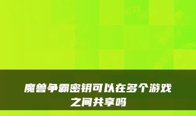 魔兽争霸密钥可以在多个游戏之间共享吗
