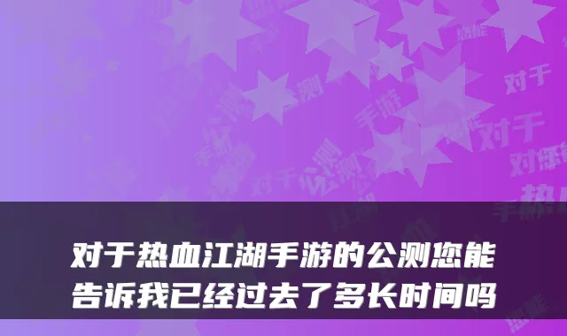 对于热血江湖手游的公测您能告诉我已经过去了多长时间吗