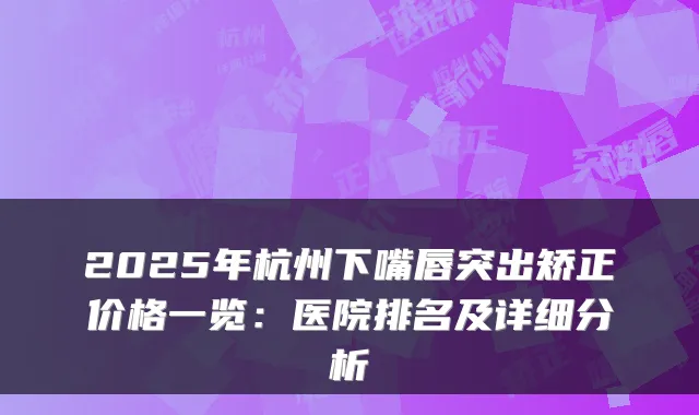 2025年杭州下嘴唇突出矫正价格一览:医院排名及详细分析