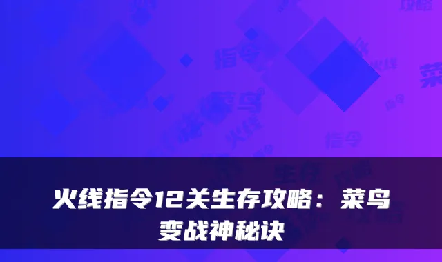 火线指令12关生存攻略：菜鸟变战神秘诀