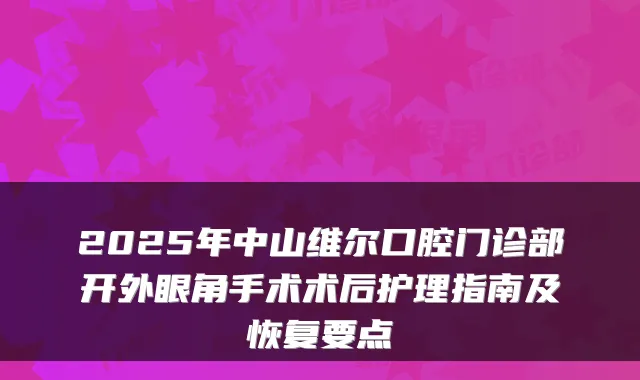 2025年中山维尔口腔门诊部开外眼角手术术后护理指南及恢复要点