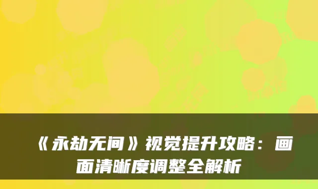 《永劫无间》视觉提升攻略:画面清晰度调整全解析