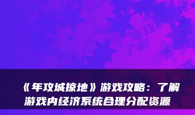 《年攻城掠地》游戏攻略：了解游戏内经济系统合理分配资源