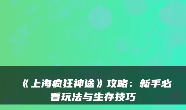 《上海疯狂神途》攻略:新手必看玩法与生存技巧
