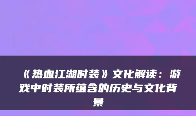 《热血江湖时装》文化解读:游戏中时装所蕴含的历史与文化背景