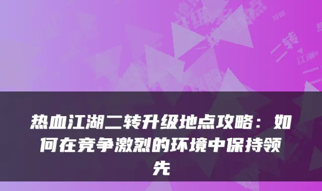 热血江湖二转升级地点攻略:如何在竞争激烈的环境中保持领先