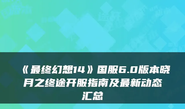 《终幻想14》国服6.0版本晓月之终途开服指南及新动态汇总