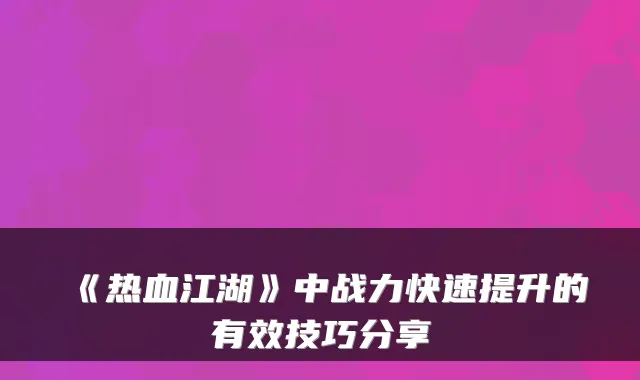 《热血江湖》中战力快速提升的有效技巧分享