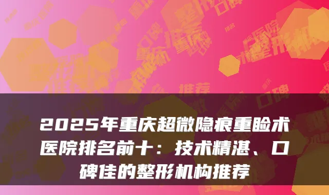 2025年重庆超微隐痕重睑术医院排名前十:技术精湛、口碑佳的整形机构推荐