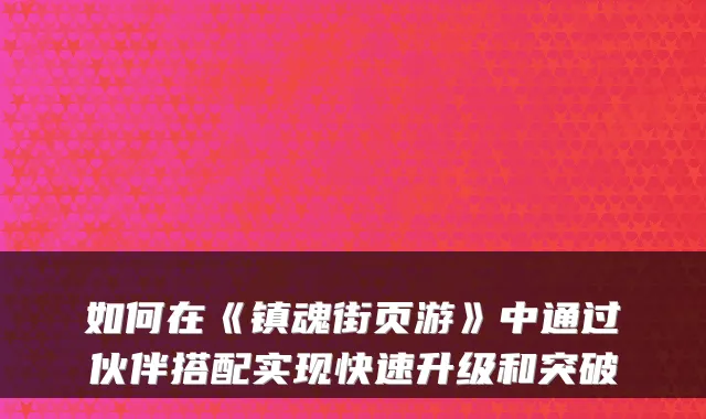 如何在《镇魂街页游》中通过伙伴搭配实现快速升级和突破
