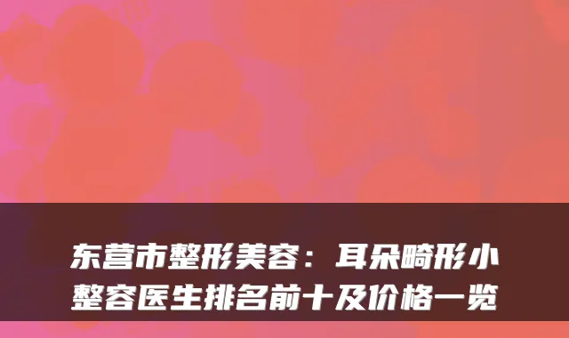 东营市整形美容：耳朵畸形小整容医生排名前十及价格一览
