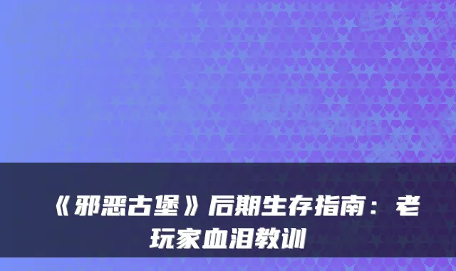 《邪恶古堡》后期生存指南：老玩家血泪教训