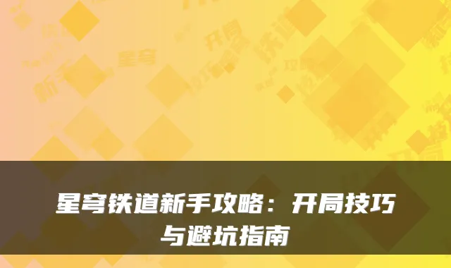 星穹铁道新手攻略：开局技巧与避坑指南