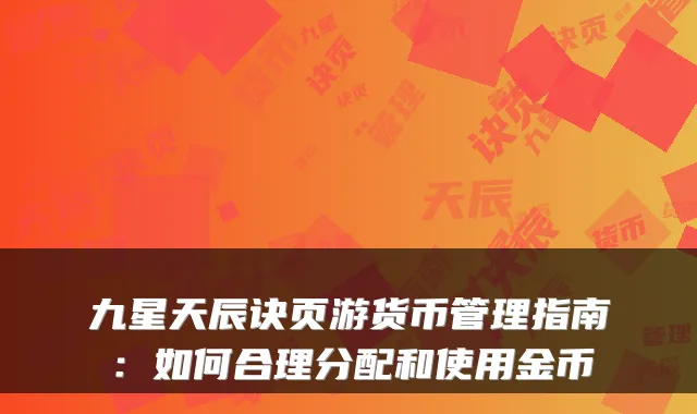 九星天辰诀页游货币管理指南：如何合理分配和使用金币