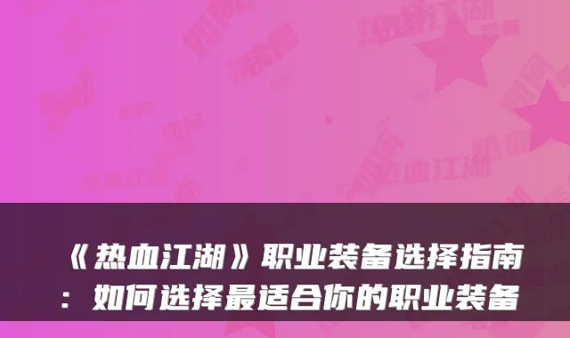 《热血江湖》职业装备选择指南:如何选择最适合你的职业装备