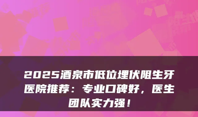 2025酒泉市低位埋伏阻生牙医院推荐：专业口碑好，医生团队实力强！
