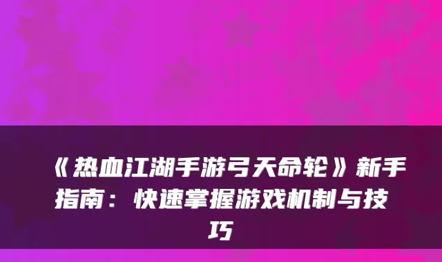 《热血江湖手游弓天命轮》新手指南：快速掌握游戏机制与技巧