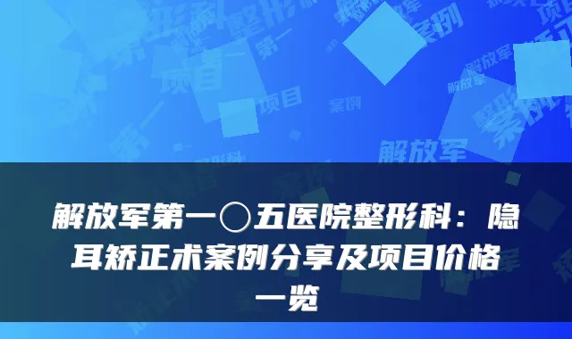 解放军第一〇五医院整形科:隐耳矫正术案例分享及项目价格一览