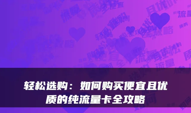 轻松选购：如何购买便宜且优质的纯流量卡全攻略