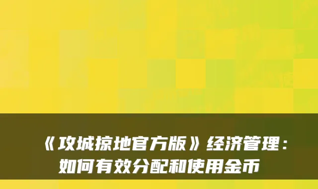 《攻城掠地官方版》经济管理:如何有效分配和使用金币