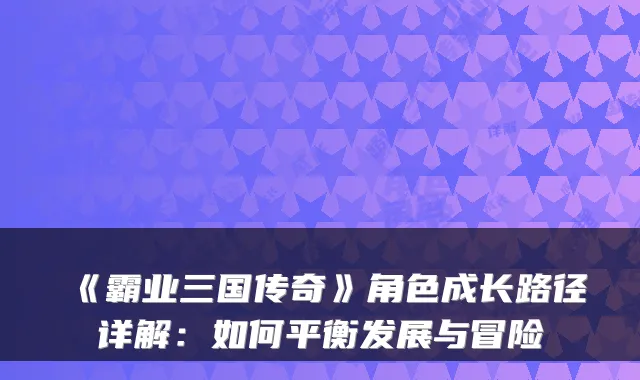 《霸业三国传奇》角色成长路径详解：如何平衡发展与冒险
