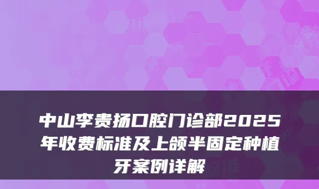 中山李贵扬口腔门诊部2025年收费标准及上颌半固定种植牙案例详解