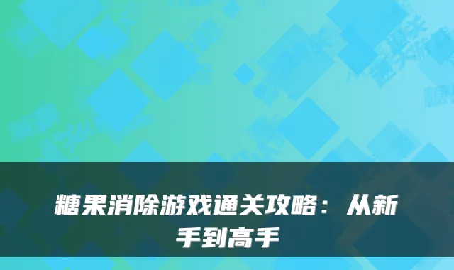 糖果消除游戏通关攻略：从新手到高手