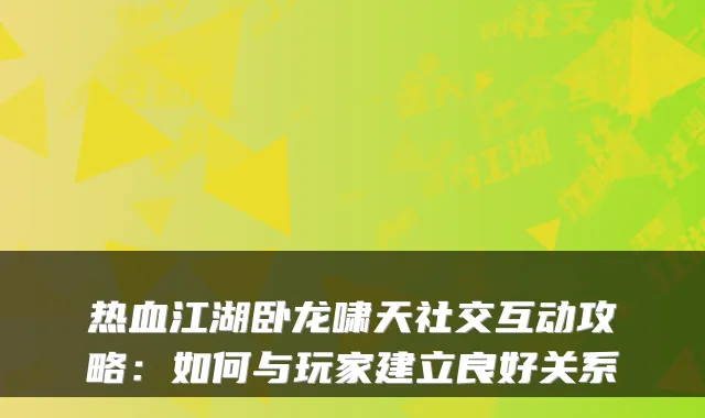 热血江湖卧龙啸天社交互动攻略：如何与玩家建立良好关系