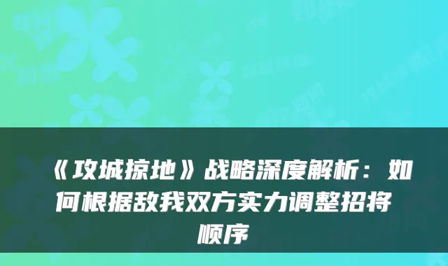 《攻城掠地》战略深度解析：如何根据敌我双方实力调整招将顺序
