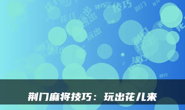 荆门麻将技巧：玩出花儿来