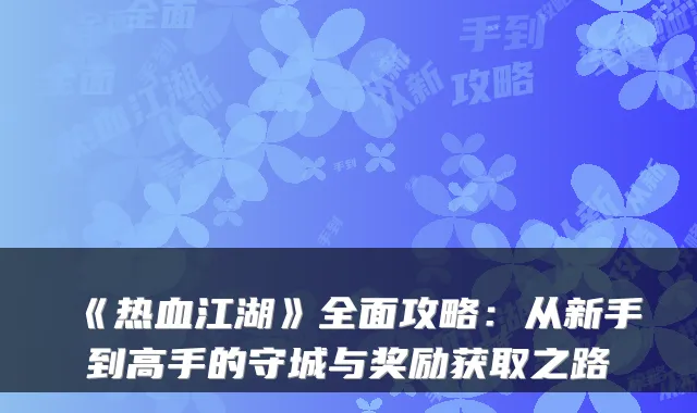 《热血江湖》全面攻略：从新手到高手的守城与奖励获取之路