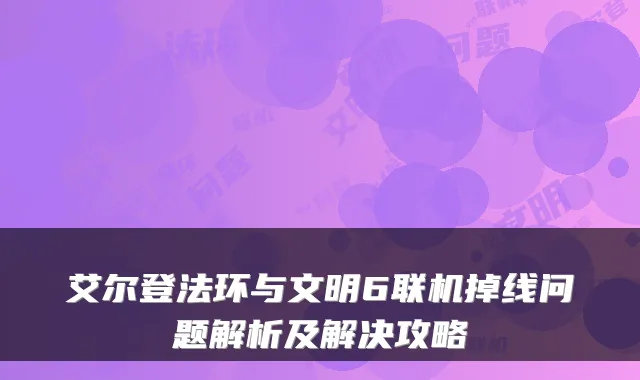 艾尔登法环与文明6联机掉线问题解析及解决攻略